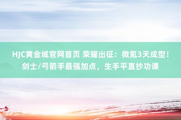 HJC黄金城官网首页 荣耀出征：微氪3天成型！剑士/弓箭手最强加点，生手平直抄功课