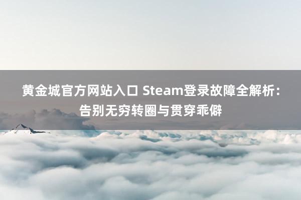 黄金城官方网站入口 Steam登录故障全解析：告别无穷转圈与贯穿乖僻