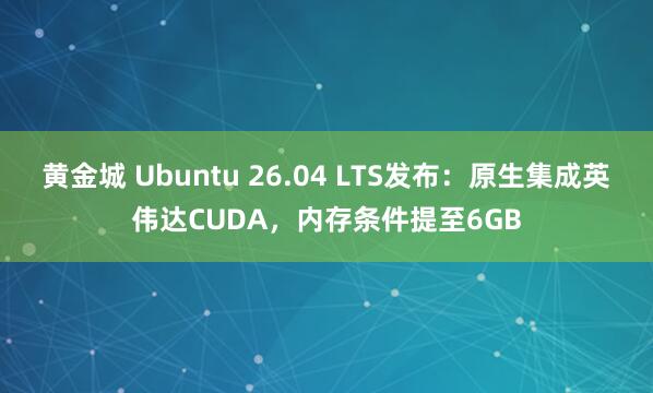 黄金城 Ubuntu 26.04 LTS发布：原生集成英伟达CUDA，内存条件提至6GB