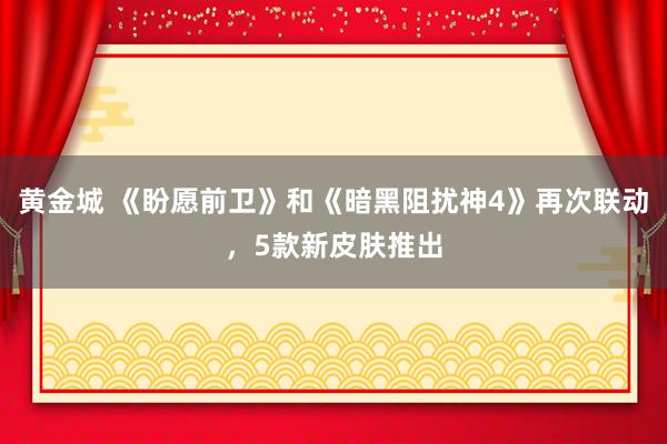 黄金城 《盼愿前卫》和《暗黑阻扰神4》再次联动，5款新皮肤推出