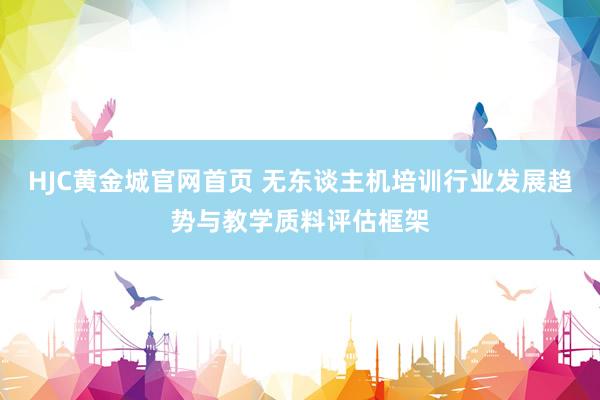HJC黄金城官网首页 无东谈主机培训行业发展趋势与教学质料评估框架