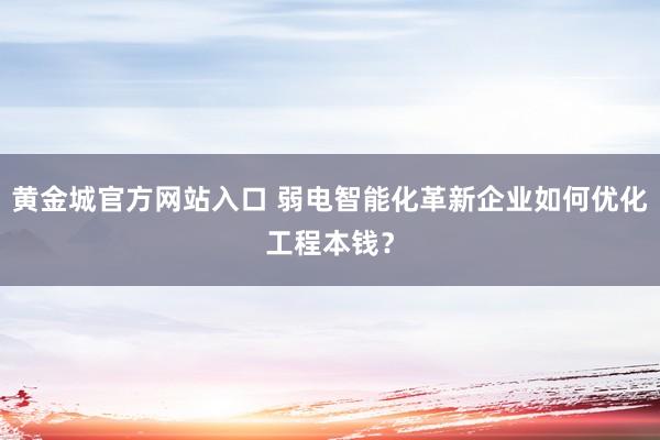黄金城官方网站入口 弱电智能化革新企业如何优化工程本钱？