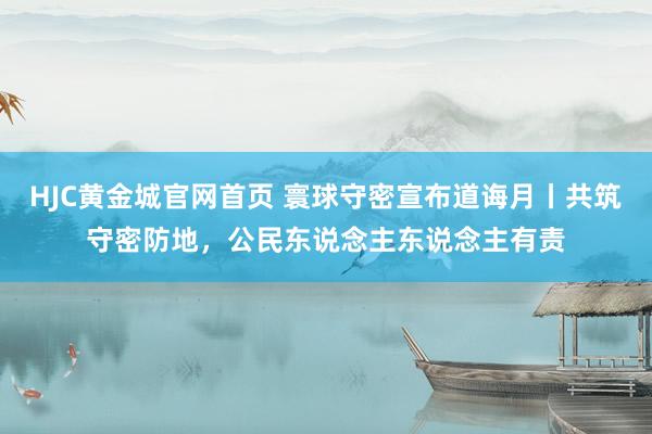 HJC黄金城官网首页 寰球守密宣布道诲月丨共筑守密防地，公民东说念主东说念主有责