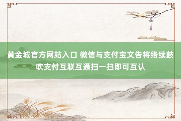 黄金城官方网站入口 微信与支付宝文告将络续鼓吹支付互联互通扫一扫即可互认