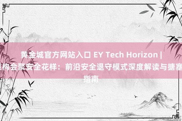 黄金城官方网站入口 EY Tech Horizon | AI重构会聚安全花样：前沿安全退守模式深度解读与搪塞指南