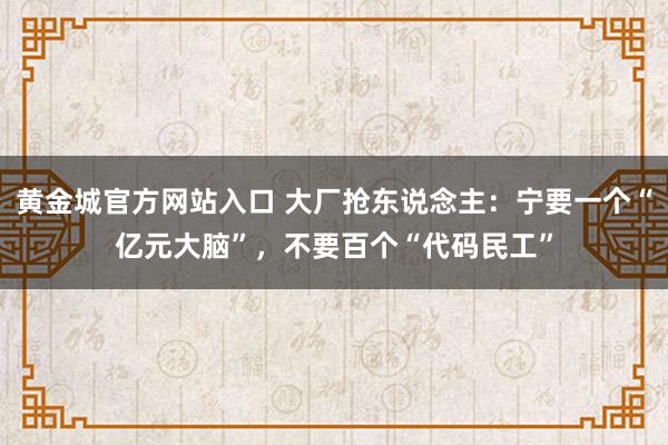 黄金城官方网站入口 大厂抢东说念主：宁要一个“亿元大脑”，不要百个“代码民工”