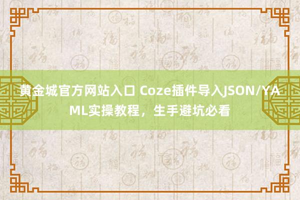 黄金城官方网站入口 Coze插件导入JSON/YAML实操教程，生手避坑必看