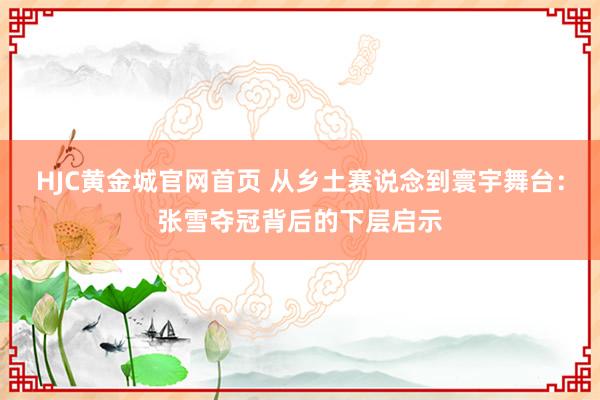 HJC黄金城官网首页 从乡土赛说念到寰宇舞台：张雪夺冠背后的下层启示
