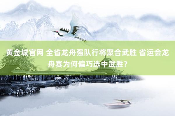 黄金城官网 全省龙舟强队行将聚合武胜 省运会龙舟赛为何偏巧选中武胜？