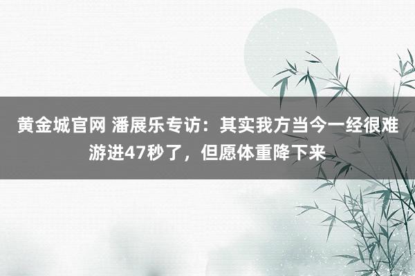 黄金城官网 潘展乐专访：其实我方当今一经很难游进47秒了，但愿体重降下来