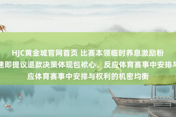 HJC黄金城官网首页 比赛本领临时养息激励粉丝不悦，俱乐部速即提议退款决策体现包袱心，反应体育赛事中安排与权利的机密均衡