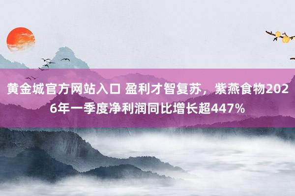 黄金城官方网站入口 盈利才智复苏，紫燕食物2026年一季度净利润同比增长超447%