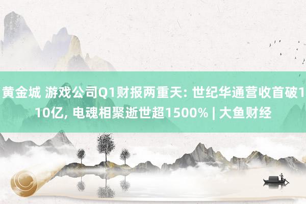 黄金城 游戏公司Q1财报两重天: 世纪华通营收首破110亿, 电魂相聚逝世超1500% | 大鱼财经