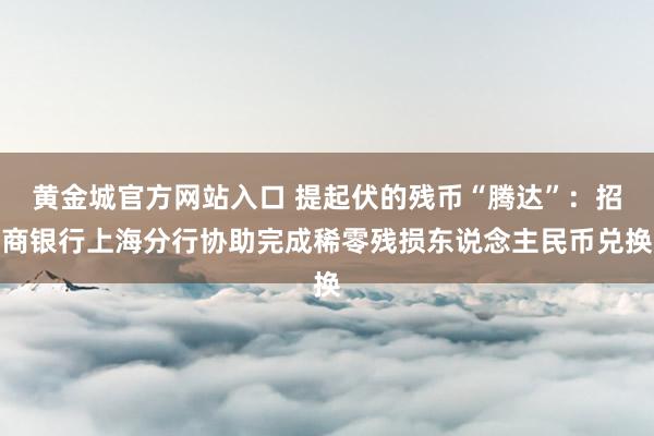 黄金城官方网站入口 提起伏的残币“腾达”：招商银行上海分行协助完成稀零残损东说念主民币兑换