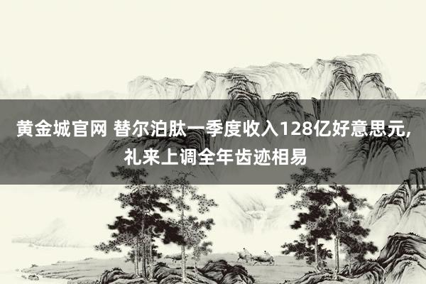 黄金城官网 替尔泊肽一季度收入128亿好意思元， 礼来上调全年齿迹相易