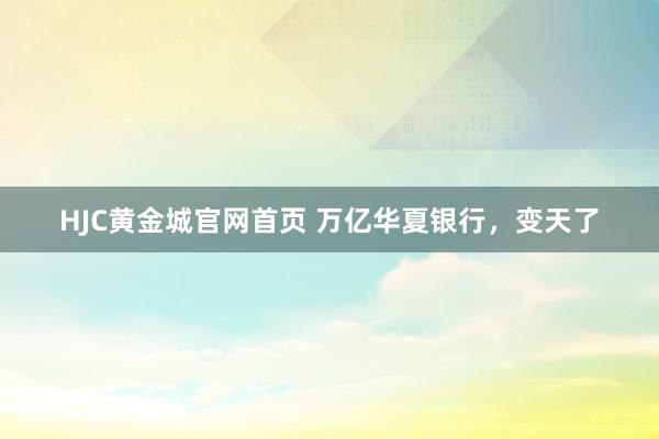 HJC黄金城官网首页 万亿华夏银行，变天了