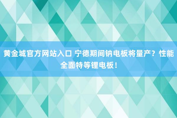 黄金城官方网站入口 宁德期间钠电板将量产？性能全面特等锂电板！