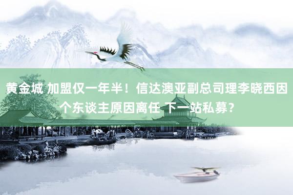 黄金城 加盟仅一年半！信达澳亚副总司理李晓西因个东谈主原因离任 下一站私募？
