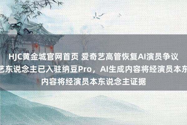 HJC黄金城官网首页 爱奇艺高管恢复AI演员争议：超100位艺东说念主已入驻纳豆Pro，AI生成内容将经演员本东说念主证据