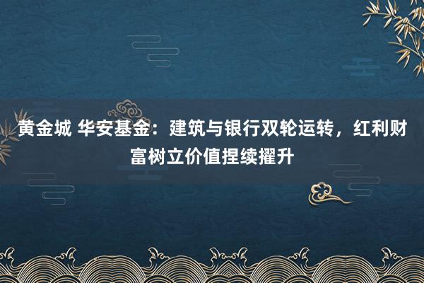 黄金城 华安基金：建筑与银行双轮运转，红利财富树立价值捏续擢升