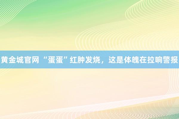 黄金城官网 “蛋蛋”红肿发烧，这是体魄在拉响警报