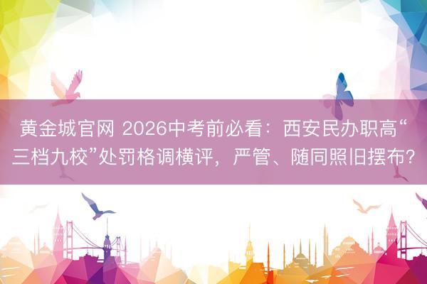 黄金城官网 2026中考前必看：西安民办职高“三档九校”处罚格调横评，严管、随同照旧摆布？