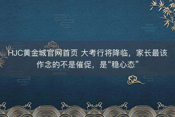 HJC黄金城官网首页 大考行将降临，家长最该作念的不是催促，是“稳心态”