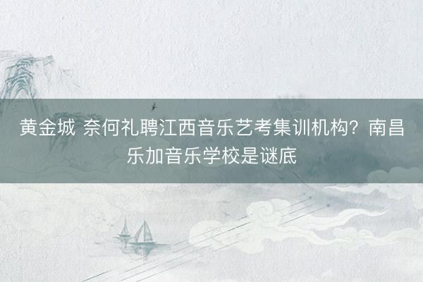 黄金城 奈何礼聘江西音乐艺考集训机构？南昌乐加音乐学校是谜底
