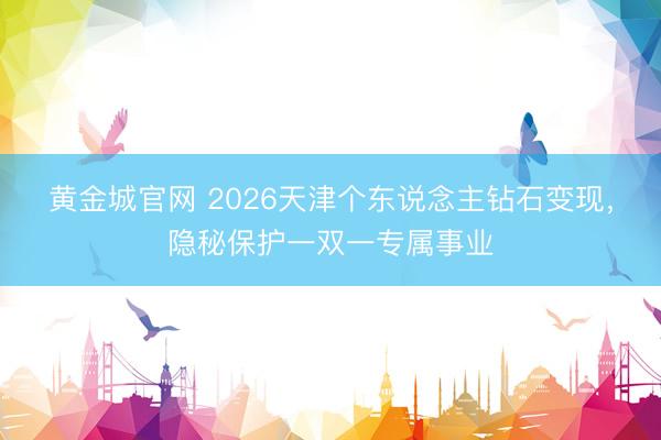 黄金城官网 2026天津个东说念主钻石变现，隐秘保护一双一专属事业