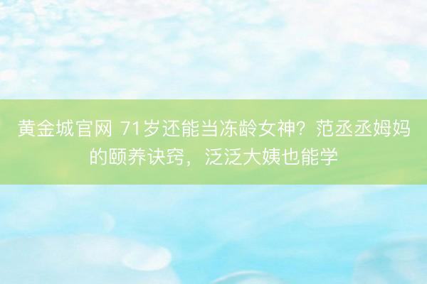 黄金城官网 71岁还能当冻龄女神？范丞丞姆妈的颐养诀窍，泛泛大姨也能学