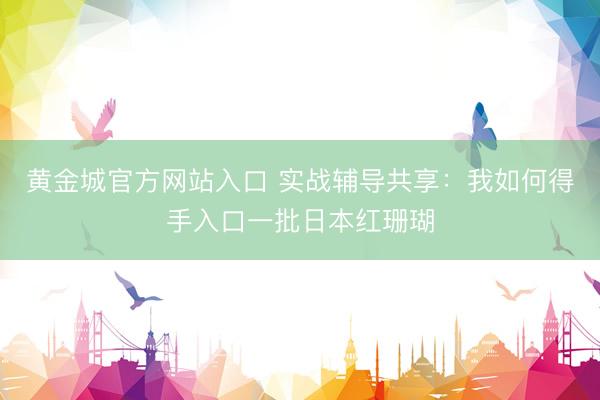 黄金城官方网站入口 实战辅导共享：我如何得手入口一批日本红珊瑚