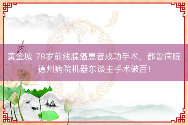 黄金城 78岁前线腺癌患者成功手术，都鲁病院德州病院机器东谈主手术破百！