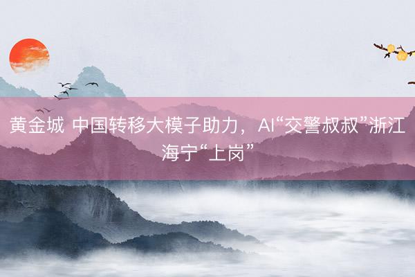 黄金城 中国转移大模子助力，AI“交警叔叔”浙江海宁“上岗”