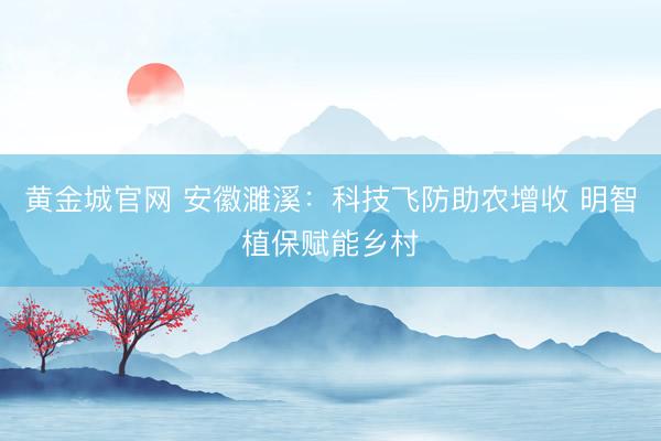 黄金城官网 安徽濉溪：科技飞防助农增收 明智植保赋能乡村