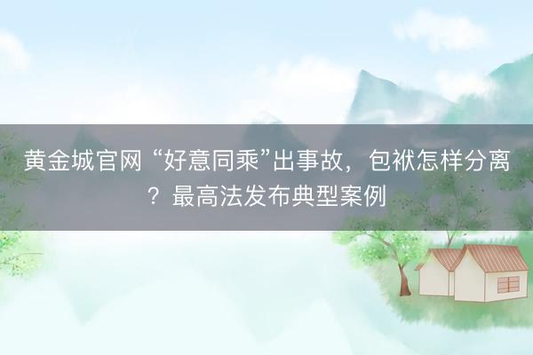 黄金城官网 “好意同乘”出事故，包袱怎样分离？最高法发布典型案例