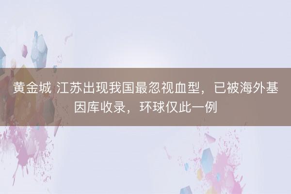 黄金城 江苏出现我国最忽视血型，已被海外基因库收录，环球仅此一例