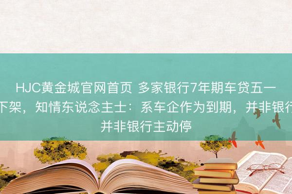 HJC黄金城官网首页 多家银行7年期车贷五一后确已下架，知情东说念主士：系车企作为到期，并非银行主动停