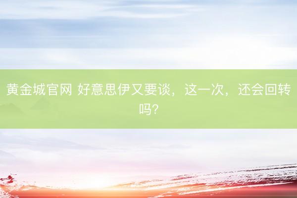 黄金城官网 好意思伊又要谈，这一次，还会回转吗？