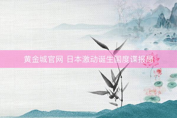 黄金城官网 日本激动诞生国度谍报局
