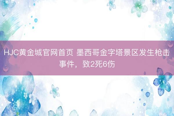 HJC黄金城官网首页 墨西哥金字塔景区发生枪击事件，致2死6伤
