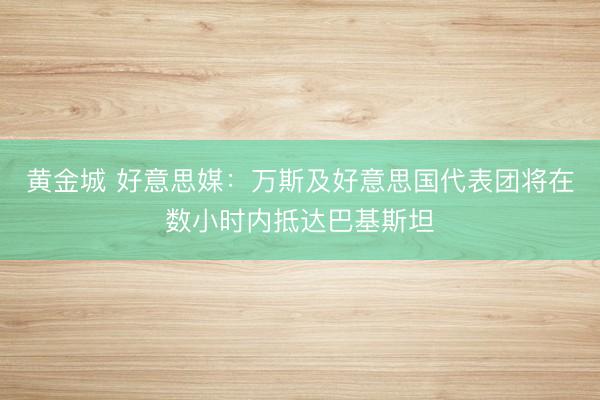 黄金城 好意思媒：万斯及好意思国代表团将在数小时内抵达巴基斯坦