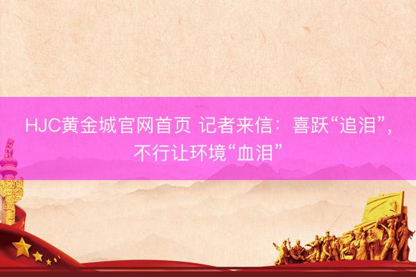 HJC黄金城官网首页 记者来信：喜跃“追泪”，不行让环境“血泪”