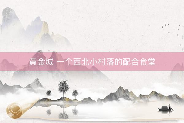 黄金城 一个西北小村落的配合食堂