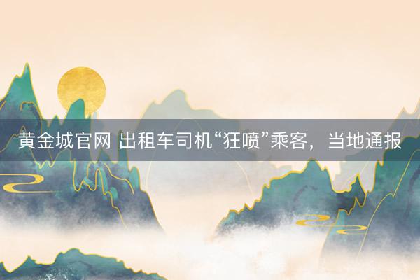 黄金城官网 出租车司机“狂喷”乘客，当地通报