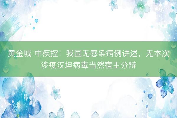 黄金城 中疾控：我国无感染病例讲述，无本次涉疫汉坦病毒当然宿主分辩