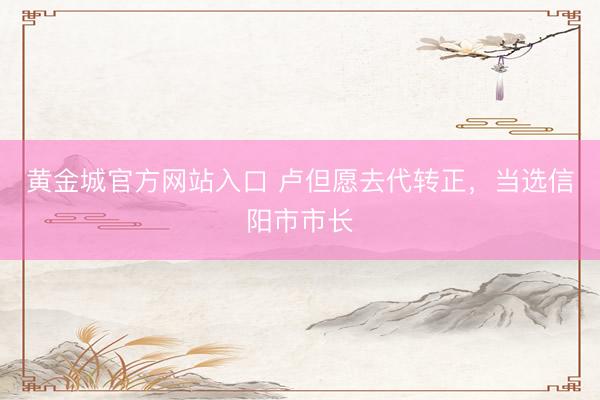 黄金城官方网站入口 卢但愿去代转正，当选信阳市市长