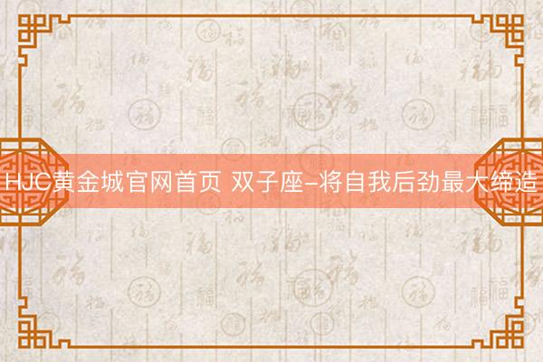 HJC黄金城官网首页 双子座-将自我后劲最大缔造