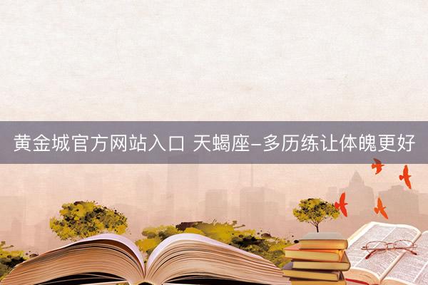 黄金城官方网站入口 天蝎座-多历练让体魄更好